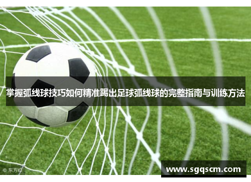 掌握弧线球技巧如何精准踢出足球弧线球的完整指南与训练方法