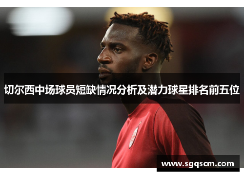 切尔西中场球员短缺情况分析及潜力球星排名前五位