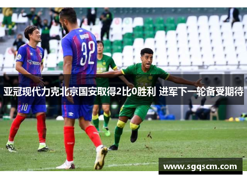 亚冠现代力克北京国安取得2比0胜利 进军下一轮备受期待