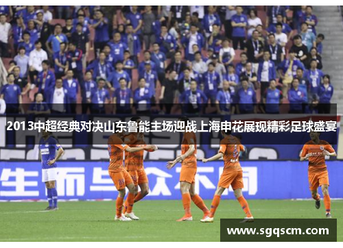 2013中超经典对决山东鲁能主场迎战上海申花展现精彩足球盛宴