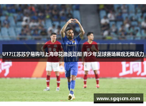 U17江苏苏宁易购与上海申花激战正酣 青少年足球赛场展现无限活力